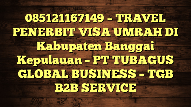 085121167149 – TRAVEL PENERBIT VISA UMRAH DI Kabupaten Banggai Kepulauan  – PT TUBAGUS GLOBAL BUSINESS – TGB B2B SERVICE