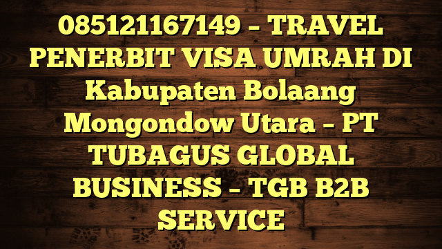 085121167149 – TRAVEL PENERBIT VISA UMRAH DI Kabupaten Bolaang Mongondow Utara  – PT TUBAGUS GLOBAL BUSINESS – TGB B2B SERVICE