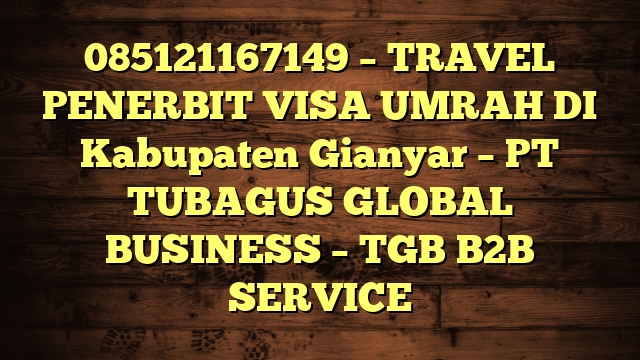 085121167149 – TRAVEL PENERBIT VISA UMRAH DI Kabupaten Gianyar  – PT TUBAGUS GLOBAL BUSINESS – TGB B2B SERVICE