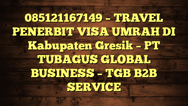 085121167149 – TRAVEL PENERBIT VISA UMRAH DI Kabupaten Gresik  – PT TUBAGUS GLOBAL BUSINESS – TGB B2B SERVICE