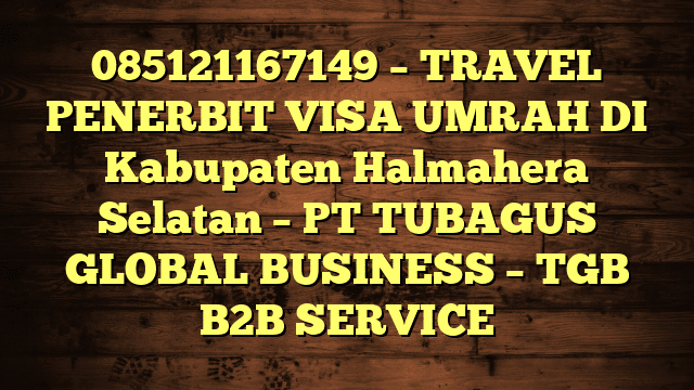 085121167149 – TRAVEL PENERBIT VISA UMRAH DI Kabupaten Halmahera Selatan  – PT TUBAGUS GLOBAL BUSINESS – TGB B2B SERVICE