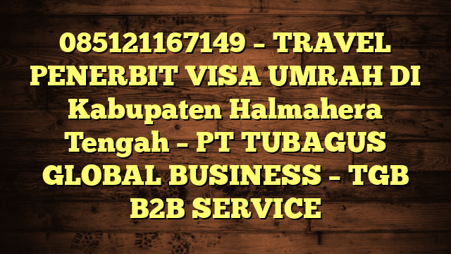 085121167149 – TRAVEL PENERBIT VISA UMRAH DI Kabupaten Halmahera Tengah  – PT TUBAGUS GLOBAL BUSINESS – TGB B2B SERVICE