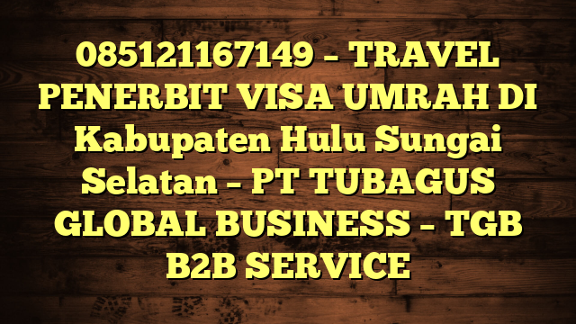 085121167149 – TRAVEL PENERBIT VISA UMRAH DI Kabupaten Hulu Sungai Selatan  – PT TUBAGUS GLOBAL BUSINESS – TGB B2B SERVICE