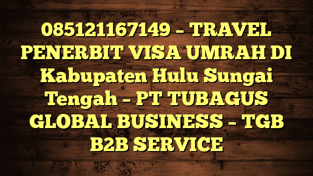 085121167149 – TRAVEL PENERBIT VISA UMRAH DI Kabupaten Hulu Sungai Tengah  – PT TUBAGUS GLOBAL BUSINESS – TGB B2B SERVICE