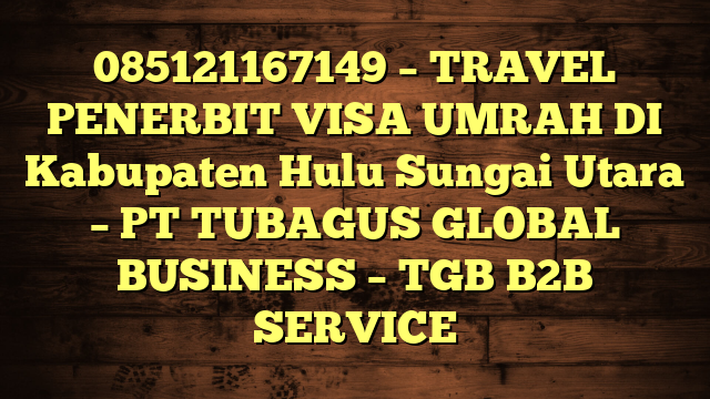 085121167149 – TRAVEL PENERBIT VISA UMRAH DI Kabupaten Hulu Sungai Utara  – PT TUBAGUS GLOBAL BUSINESS – TGB B2B SERVICE