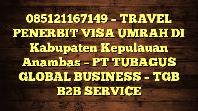 085121167149 – TRAVEL PENERBIT VISA UMRAH DI Kabupaten Kepulauan Anambas  – PT TUBAGUS GLOBAL BUSINESS – TGB B2B SERVICE