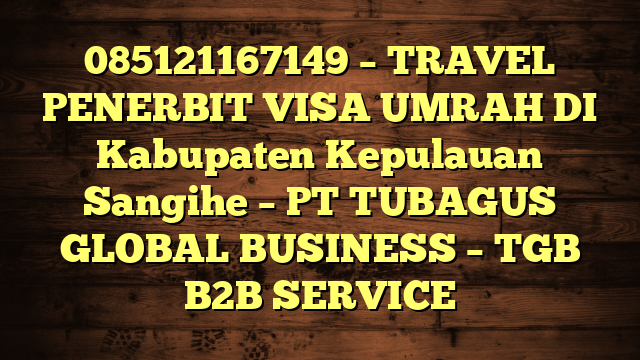 085121167149 – TRAVEL PENERBIT VISA UMRAH DI Kabupaten Kepulauan Sangihe  – PT TUBAGUS GLOBAL BUSINESS – TGB B2B SERVICE