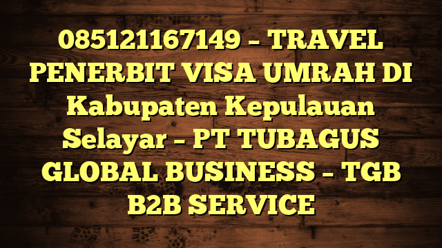 085121167149 – TRAVEL PENERBIT VISA UMRAH DI Kabupaten Kepulauan Selayar  – PT TUBAGUS GLOBAL BUSINESS – TGB B2B SERVICE