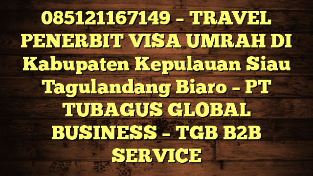 085121167149 – TRAVEL PENERBIT VISA UMRAH DI Kabupaten Kepulauan Siau Tagulandang Biaro  – PT TUBAGUS GLOBAL BUSINESS – TGB B2B SERVICE