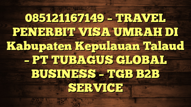 085121167149 – TRAVEL PENERBIT VISA UMRAH DI Kabupaten Kepulauan Talaud  – PT TUBAGUS GLOBAL BUSINESS – TGB B2B SERVICE