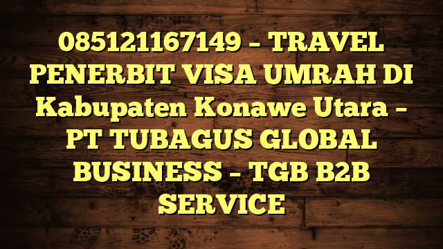 085121167149 – TRAVEL PENERBIT VISA UMRAH DI Kabupaten Konawe Utara  – PT TUBAGUS GLOBAL BUSINESS – TGB B2B SERVICE