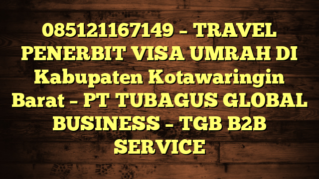 085121167149 – TRAVEL PENERBIT VISA UMRAH DI Kabupaten Kotawaringin Barat  – PT TUBAGUS GLOBAL BUSINESS – TGB B2B SERVICE
