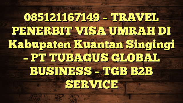 085121167149 – TRAVEL PENERBIT VISA UMRAH DI Kabupaten Kuantan Singingi  – PT TUBAGUS GLOBAL BUSINESS – TGB B2B SERVICE