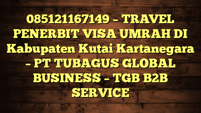 085121167149 – TRAVEL PENERBIT VISA UMRAH DI Kabupaten Kutai Kartanegara  – PT TUBAGUS GLOBAL BUSINESS – TGB B2B SERVICE