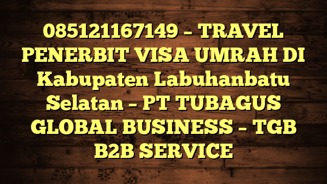 085121167149 – TRAVEL PENERBIT VISA UMRAH DI Kabupaten Labuhanbatu Selatan  – PT TUBAGUS GLOBAL BUSINESS – TGB B2B SERVICE