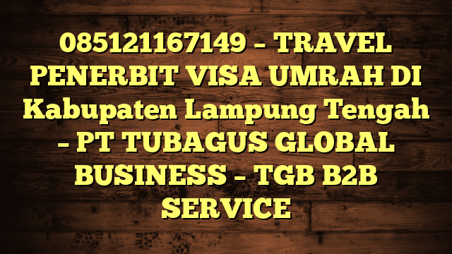 085121167149 – TRAVEL PENERBIT VISA UMRAH DI Kabupaten Lampung Tengah  – PT TUBAGUS GLOBAL BUSINESS – TGB B2B SERVICE