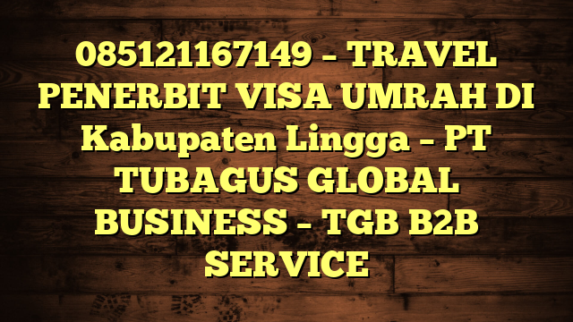 085121167149 – TRAVEL PENERBIT VISA UMRAH DI Kabupaten Lingga  – PT TUBAGUS GLOBAL BUSINESS – TGB B2B SERVICE