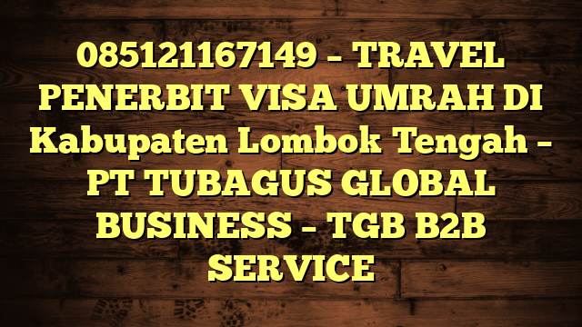 085121167149 – TRAVEL PENERBIT VISA UMRAH DI Kabupaten Lombok Tengah  – PT TUBAGUS GLOBAL BUSINESS – TGB B2B SERVICE