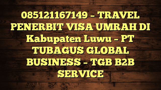 085121167149 – TRAVEL PENERBIT VISA UMRAH DI Kabupaten Luwu  – PT TUBAGUS GLOBAL BUSINESS – TGB B2B SERVICE