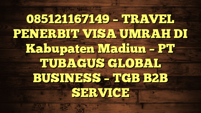085121167149 – TRAVEL PENERBIT VISA UMRAH DI Kabupaten Madiun  – PT TUBAGUS GLOBAL BUSINESS – TGB B2B SERVICE