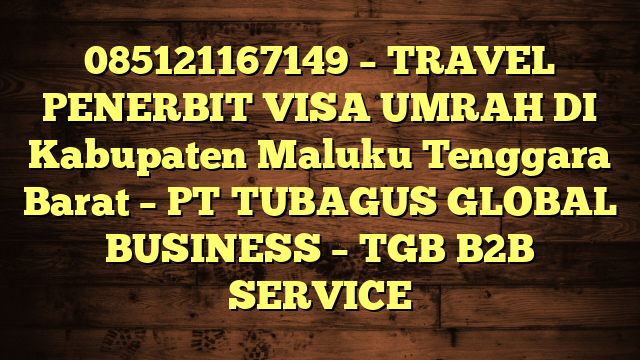 085121167149 – TRAVEL PENERBIT VISA UMRAH DI Kabupaten Maluku Tenggara Barat  – PT TUBAGUS GLOBAL BUSINESS – TGB B2B SERVICE