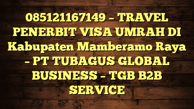 085121167149 – TRAVEL PENERBIT VISA UMRAH DI Kabupaten Mamberamo Raya  – PT TUBAGUS GLOBAL BUSINESS – TGB B2B SERVICE