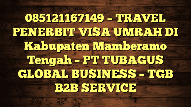 085121167149 – TRAVEL PENERBIT VISA UMRAH DI Kabupaten Mamberamo Tengah  – PT TUBAGUS GLOBAL BUSINESS – TGB B2B SERVICE