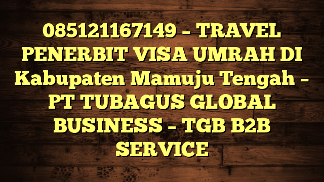 085121167149 – TRAVEL PENERBIT VISA UMRAH DI Kabupaten Mamuju Tengah  – PT TUBAGUS GLOBAL BUSINESS – TGB B2B SERVICE