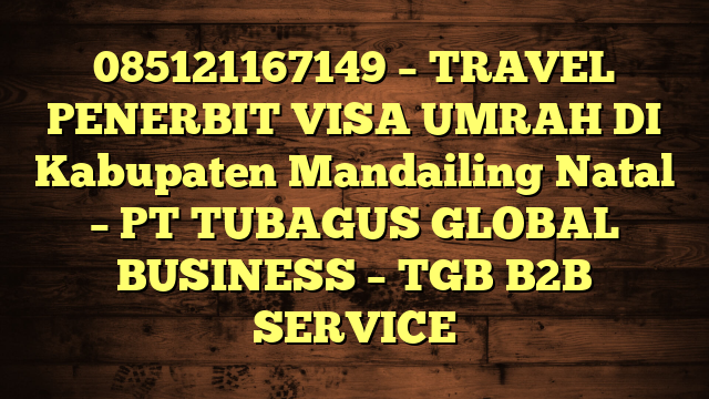 085121167149 – TRAVEL PENERBIT VISA UMRAH DI Kabupaten Mandailing Natal  – PT TUBAGUS GLOBAL BUSINESS – TGB B2B SERVICE