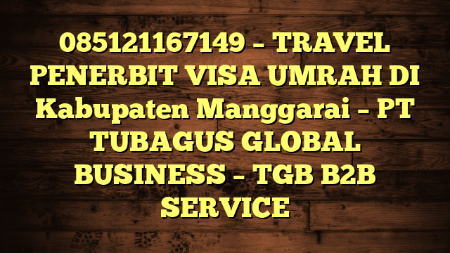 085121167149 – TRAVEL PENERBIT VISA UMRAH DI Kabupaten Manggarai  – PT TUBAGUS GLOBAL BUSINESS – TGB B2B SERVICE