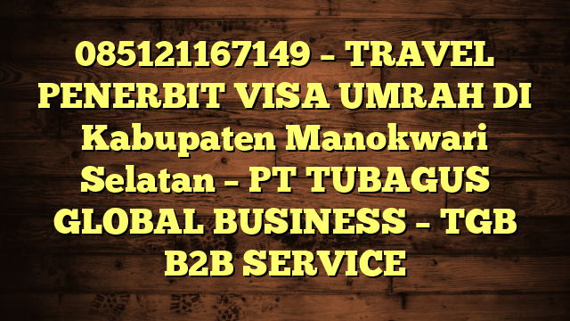 085121167149 – TRAVEL PENERBIT VISA UMRAH DI Kabupaten Manokwari Selatan  – PT TUBAGUS GLOBAL BUSINESS – TGB B2B SERVICE