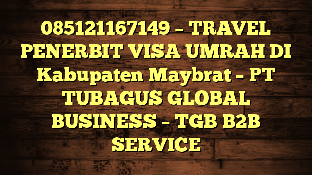 085121167149 – TRAVEL PENERBIT VISA UMRAH DI Kabupaten Maybrat  – PT TUBAGUS GLOBAL BUSINESS – TGB B2B SERVICE