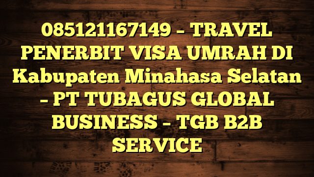 085121167149 – TRAVEL PENERBIT VISA UMRAH DI Kabupaten Minahasa Selatan  – PT TUBAGUS GLOBAL BUSINESS – TGB B2B SERVICE