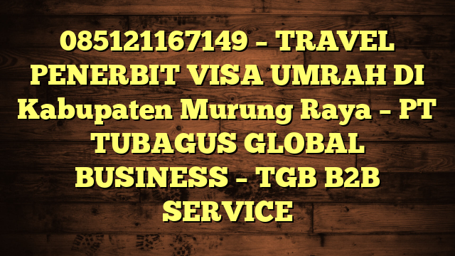 085121167149 – TRAVEL PENERBIT VISA UMRAH DI Kabupaten Murung Raya  – PT TUBAGUS GLOBAL BUSINESS – TGB B2B SERVICE