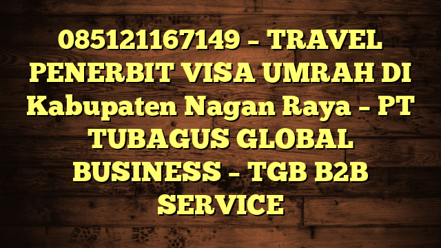 085121167149 – TRAVEL PENERBIT VISA UMRAH DI Kabupaten Nagan Raya  – PT TUBAGUS GLOBAL BUSINESS – TGB B2B SERVICE