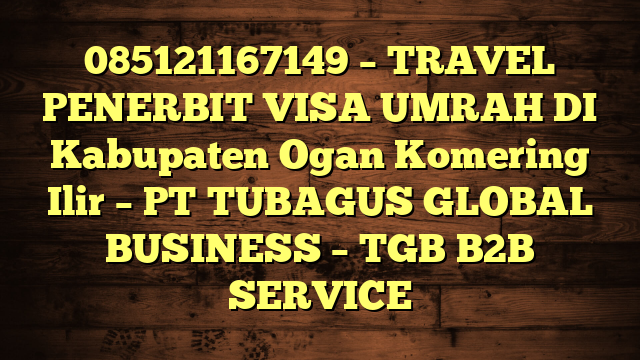 085121167149 – TRAVEL PENERBIT VISA UMRAH DI Kabupaten Ogan Komering Ilir  – PT TUBAGUS GLOBAL BUSINESS – TGB B2B SERVICE