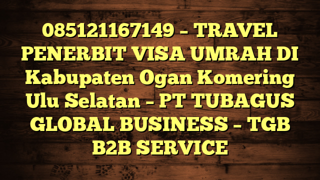 085121167149 – TRAVEL PENERBIT VISA UMRAH DI Kabupaten Ogan Komering Ulu Selatan  – PT TUBAGUS GLOBAL BUSINESS – TGB B2B SERVICE