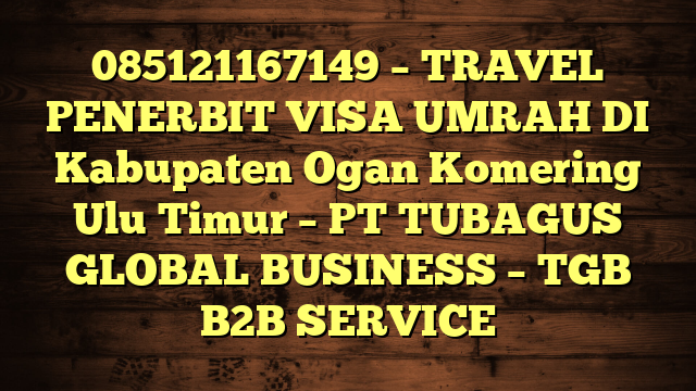 085121167149 – TRAVEL PENERBIT VISA UMRAH DI Kabupaten Ogan Komering Ulu Timur  – PT TUBAGUS GLOBAL BUSINESS – TGB B2B SERVICE