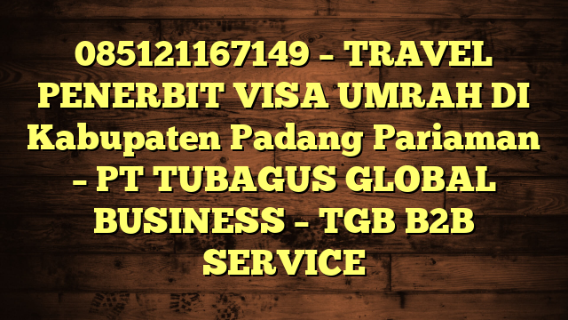 085121167149 – TRAVEL PENERBIT VISA UMRAH DI Kabupaten Padang Pariaman  – PT TUBAGUS GLOBAL BUSINESS – TGB B2B SERVICE