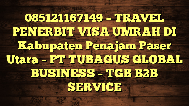 085121167149 – TRAVEL PENERBIT VISA UMRAH DI Kabupaten Penajam Paser Utara  – PT TUBAGUS GLOBAL BUSINESS – TGB B2B SERVICE
