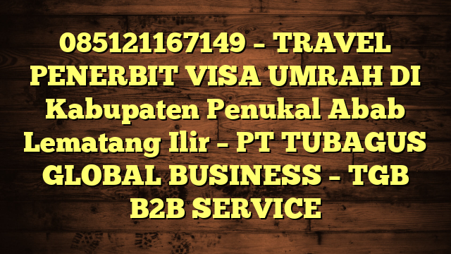 085121167149 – TRAVEL PENERBIT VISA UMRAH DI Kabupaten Penukal Abab Lematang Ilir  – PT TUBAGUS GLOBAL BUSINESS – TGB B2B SERVICE