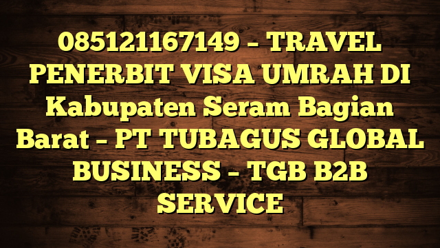 085121167149 – TRAVEL PENERBIT VISA UMRAH DI Kabupaten Seram Bagian Barat  – PT TUBAGUS GLOBAL BUSINESS – TGB B2B SERVICE