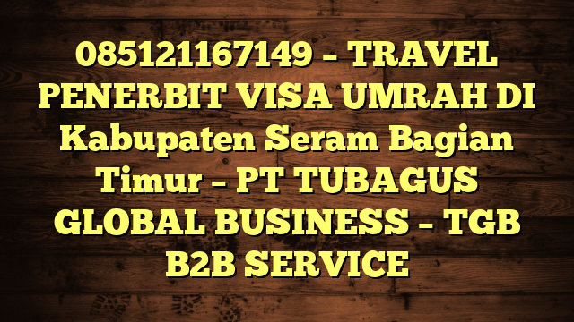 085121167149 – TRAVEL PENERBIT VISA UMRAH DI Kabupaten Seram Bagian Timur  – PT TUBAGUS GLOBAL BUSINESS – TGB B2B SERVICE