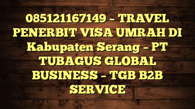 085121167149 – TRAVEL PENERBIT VISA UMRAH DI Kabupaten Serang  – PT TUBAGUS GLOBAL BUSINESS – TGB B2B SERVICE