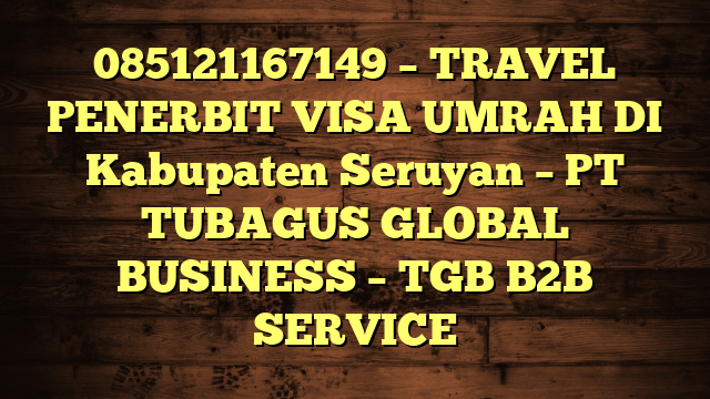 085121167149 – TRAVEL PENERBIT VISA UMRAH DI Kabupaten Seruyan  – PT TUBAGUS GLOBAL BUSINESS – TGB B2B SERVICE