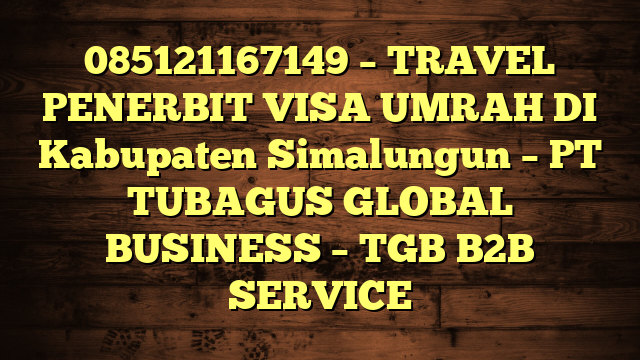 085121167149 – TRAVEL PENERBIT VISA UMRAH DI Kabupaten Simalungun  – PT TUBAGUS GLOBAL BUSINESS – TGB B2B SERVICE