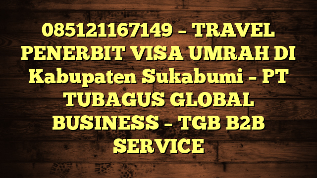 085121167149 – TRAVEL PENERBIT VISA UMRAH DI Kabupaten Sukabumi  – PT TUBAGUS GLOBAL BUSINESS – TGB B2B SERVICE