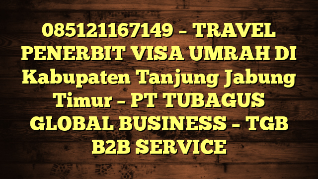 085121167149 – TRAVEL PENERBIT VISA UMRAH DI Kabupaten Tanjung Jabung Timur  – PT TUBAGUS GLOBAL BUSINESS – TGB B2B SERVICE