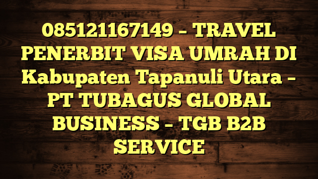 085121167149 – TRAVEL PENERBIT VISA UMRAH DI Kabupaten Tapanuli Utara  – PT TUBAGUS GLOBAL BUSINESS – TGB B2B SERVICE