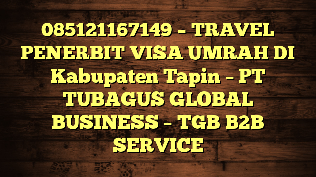 085121167149 – TRAVEL PENERBIT VISA UMRAH DI Kabupaten Tapin  – PT TUBAGUS GLOBAL BUSINESS – TGB B2B SERVICE